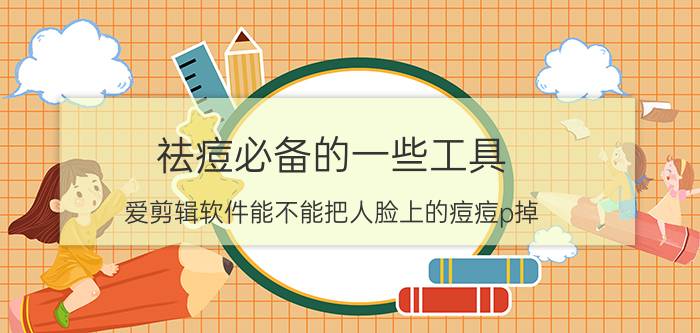 祛痘必备的一些工具 爱剪辑软件能不能把人脸上的痘痘p掉？